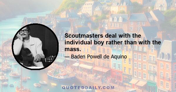 Scoutmasters deal with the individual boy rather than with the mass.