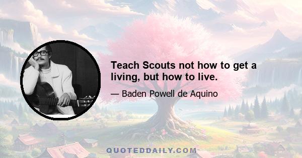 Teach Scouts not how to get a living, but how to live.