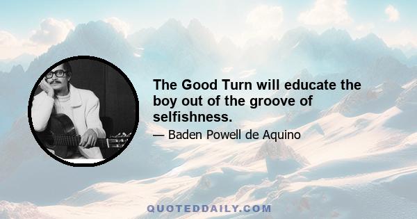 The Good Turn will educate the boy out of the groove of selfishness.