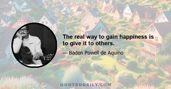 The real way to gain happiness is to give it to others.