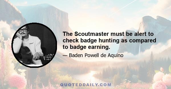 The Scoutmaster must be alert to check badge hunting as compared to badge earning.