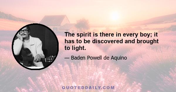 The spirit is there in every boy; it has to be discovered and brought to light.