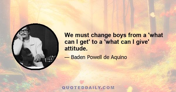 We must change boys from a 'what can I get' to a 'what can I give' attitude.