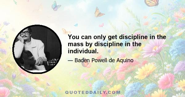 You can only get discipline in the mass by discipline in the individual.