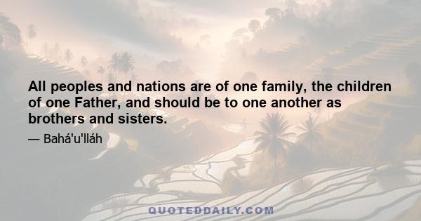 All peoples and nations are of one family, the children of one Father, and should be to one another as brothers and sisters.