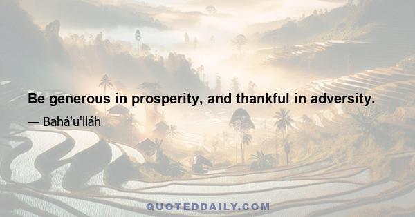 Be generous in prosperity, and thankful in adversity.