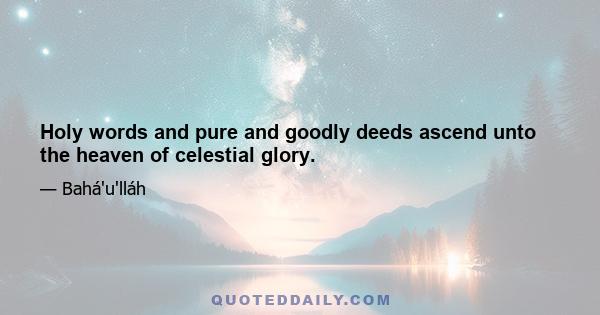 Holy words and pure and goodly deeds ascend unto the heaven of celestial glory.