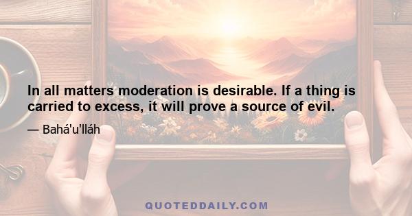 In all matters moderation is desirable. If a thing is carried to excess, it will prove a source of evil.