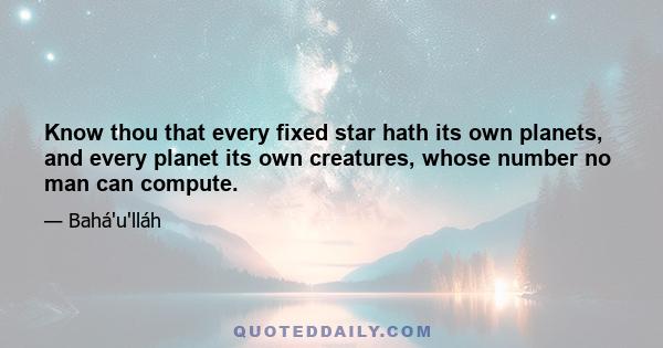 Know thou that every fixed star hath its own planets, and every planet its own creatures, whose number no man can compute.