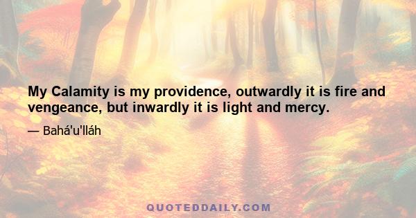 My Calamity is my providence, outwardly it is fire and vengeance, but inwardly it is light and mercy.