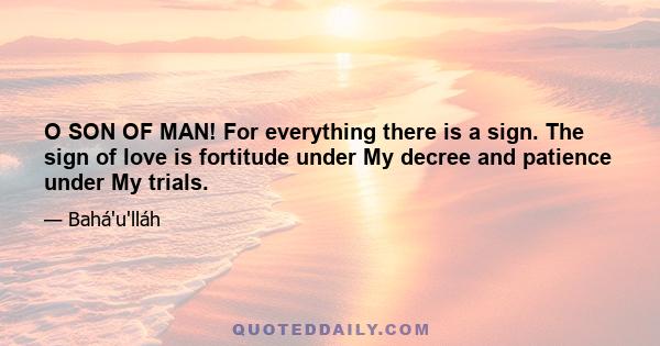 O SON OF MAN! For everything there is a sign. The sign of love is fortitude under My decree and patience under My trials.