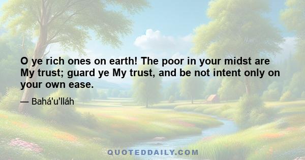 O ye rich ones on earth! The poor in your midst are My trust; guard ye My trust, and be not intent only on your own ease.