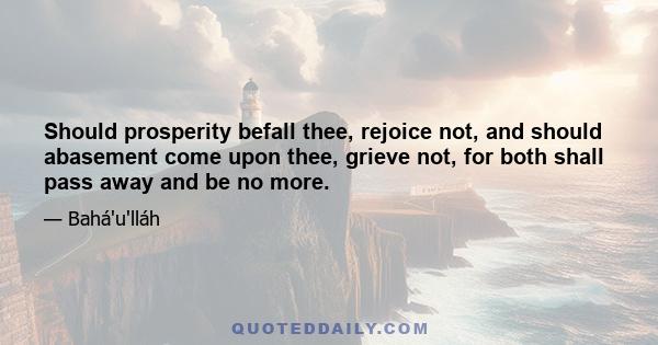 Should prosperity befall thee, rejoice not, and should abasement come upon thee, grieve not, for both shall pass away and be no more.