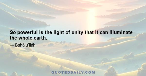 So powerful is the light of unity that it can illuminate the whole earth.