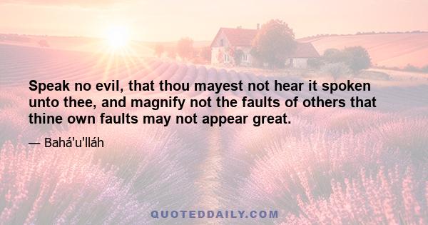 Speak no evil, that thou mayest not hear it spoken unto thee, and magnify not the faults of others that thine own faults may not appear great.