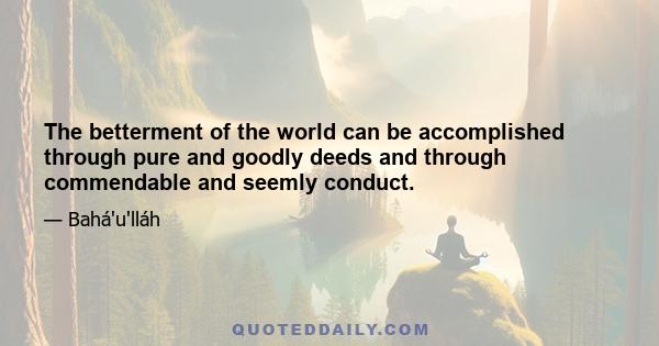 The betterment of the world can be accomplished through pure and goodly deeds and through commendable and seemly conduct.