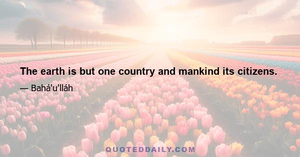 The earth is but one country and mankind its citizens.