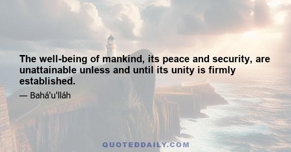 The well-being of mankind, its peace and security, are unattainable unless and until its unity is firmly established.