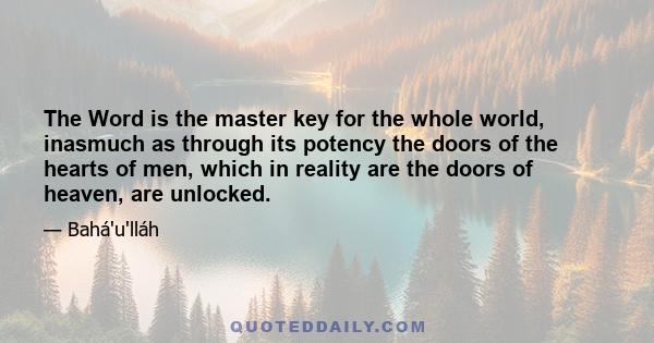 The Word is the master key for the whole world, inasmuch as through its potency the doors of the hearts of men, which in reality are the doors of heaven, are unlocked.