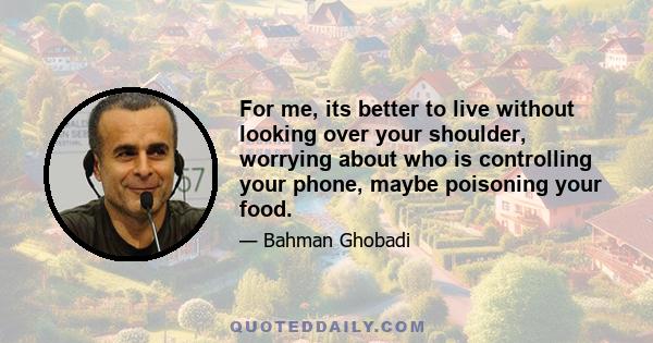 For me, its better to live without looking over your shoulder, worrying about who is controlling your phone, maybe poisoning your food.