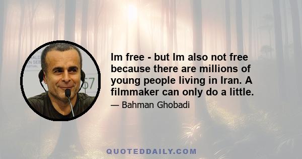 Im free - but Im also not free because there are millions of young people living in Iran. A filmmaker can only do a little.