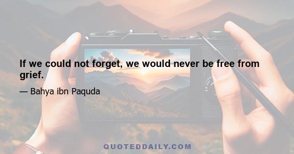 If we could not forget, we would never be free from grief.