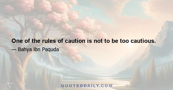 One of the rules of caution is not to be too cautious.