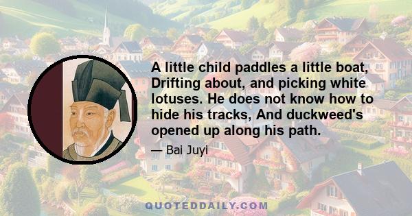 A little child paddles a little boat, Drifting about, and picking white lotuses. He does not know how to hide his tracks, And duckweed's opened up along his path.