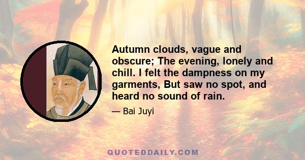 Autumn clouds, vague and obscure; The evening, lonely and chill. I felt the dampness on my garments, But saw no spot, and heard no sound of rain.