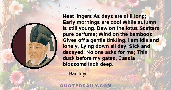 Heat lingers As days are still long; Early mornings are cool While autumn is still young. Dew on the lotus Scatters pure perfume; Wind on the bamboos Gives off a gentle tinkling. I am idle and lonely, Lying down all