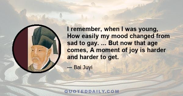 I remember, when I was young, How easily my mood changed from sad to gay. ... But now that age comes, A moment of joy is harder and harder to get.