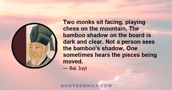 Two monks sit facing, playing chess on the mountain, The bamboo shadow on the board is dark and clear. Not a person sees the bamboo's shadow, One sometimes hears the pieces being moved.