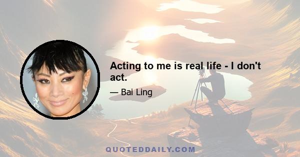 Acting to me is real life - I don't act.