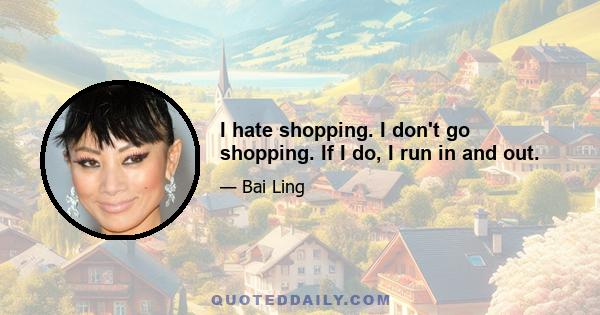 I hate shopping. I don't go shopping. If I do, I run in and out.