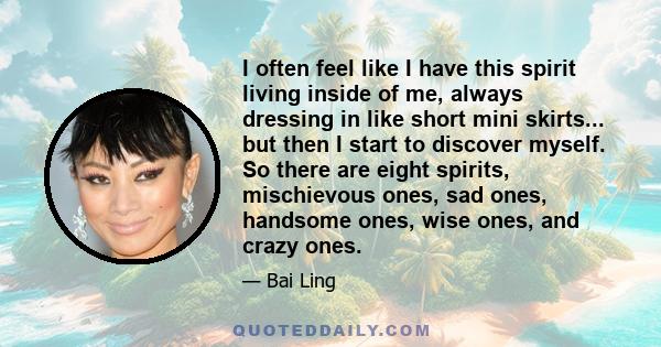 I often feel like I have this spirit living inside of me, always dressing in like short mini skirts... but then I start to discover myself. So there are eight spirits, mischievous ones, sad ones, handsome ones, wise