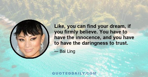 Like, you can find your dream, if you firmly believe. You have to have the innocence, and you have to have the daringness to trust.