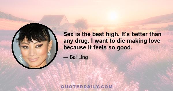 Sex is the best high. It's better than any drug. I want to die making love because it feels so good.