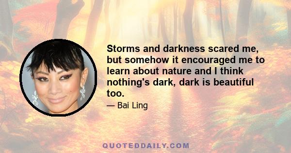 Storms and darkness scared me, but somehow it encouraged me to learn about nature and I think nothing's dark, dark is beautiful too.