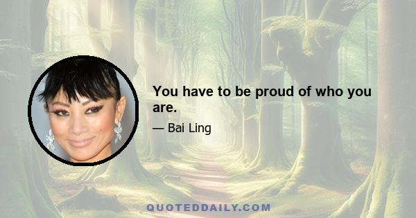 You have to be proud of who you are.