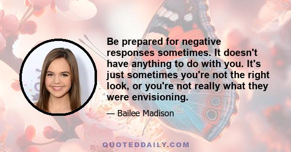 Be prepared for negative responses sometimes. It doesn't have anything to do with you. It's just sometimes you're not the right look, or you're not really what they were envisioning.