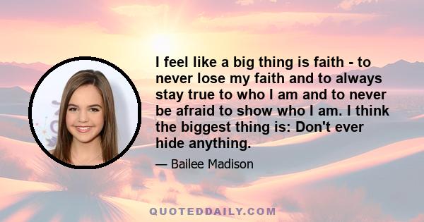 I feel like a big thing is faith - to never lose my faith and to always stay true to who I am and to never be afraid to show who I am. I think the biggest thing is: Don't ever hide anything.