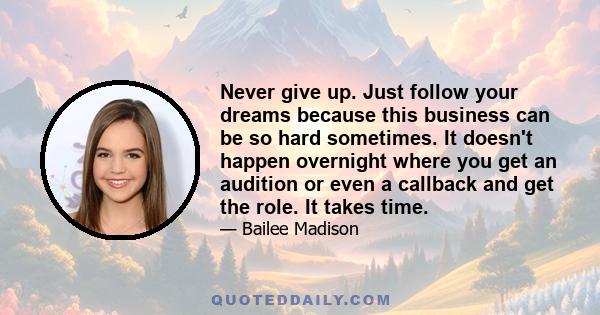 Never give up. Just follow your dreams because this business can be so hard sometimes. It doesn't happen overnight where you get an audition or even a callback and get the role. It takes time.