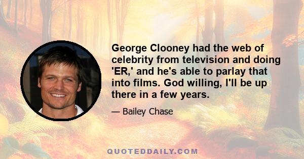 George Clooney had the web of celebrity from television and doing 'ER,' and he's able to parlay that into films. God willing, I'll be up there in a few years.