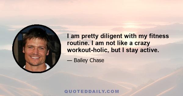 I am pretty diligent with my fitness routine. I am not like a crazy workout-holic, but I stay active.