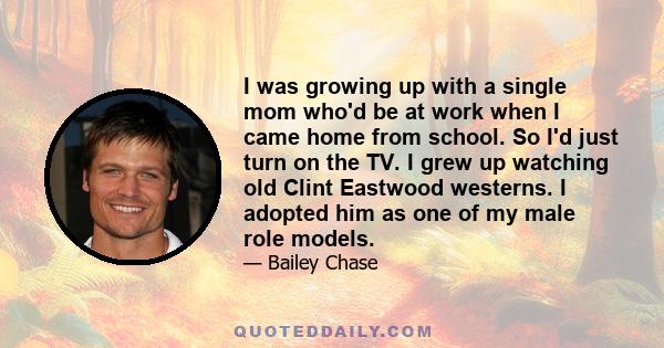 I was growing up with a single mom who'd be at work when I came home from school. So I'd just turn on the TV. I grew up watching old Clint Eastwood westerns. I adopted him as one of my male role models.