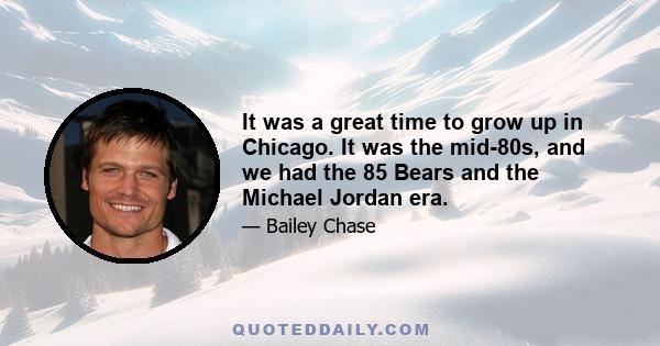 It was a great time to grow up in Chicago. It was the mid-80s, and we had the 85 Bears and the Michael Jordan era.