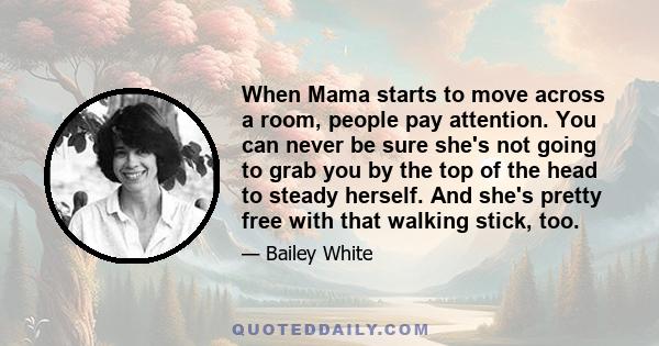 When Mama starts to move across a room, people pay attention. You can never be sure she's not going to grab you by the top of the head to steady herself. And she's pretty free with that walking stick, too.