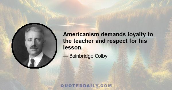 Americanism demands loyalty to the teacher and respect for his lesson.