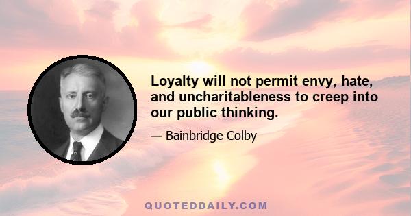 Loyalty will not permit envy, hate, and uncharitableness to creep into our public thinking.