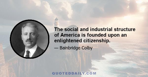 The social and industrial structure of America is founded upon an enlightened citizenship.